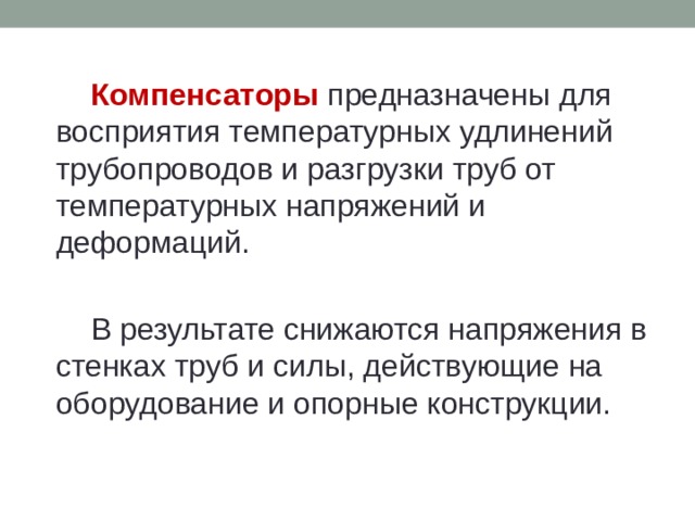   Компенсаторы предназначены для восприятия температурных удлинений трубопроводов и разгрузки труб от температурных напряжений и деформаций.    В результате снижаются напряжения в стенках труб и силы, действующие на оборудование и опорные конструкции. 