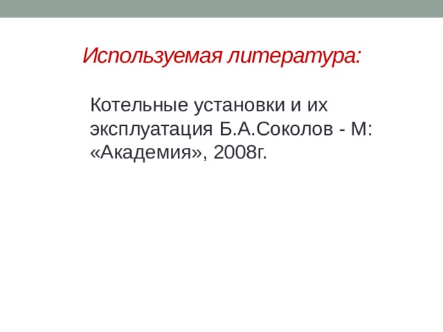 Используемая литература: Котельные установки и их эксплуатация Б.А.Соколов - М: «Академия», 2008г.  