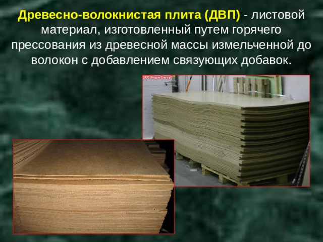 Древесно-волокнистая плита (ДВП) - листовой материал, изготовленный путем горячего прессования из древесной массы измельченной до волокон с добавлением связующих добавок. 