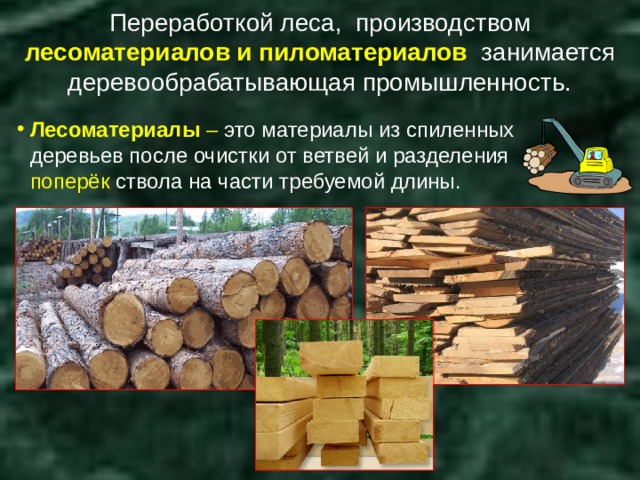 Переработкой леса, производством лесоматериалов и пиломатериалов занимается деревообрабатывающая промышленность. Лесоматериалы – это материалы из спиленных деревьев после очистки от ветвей и разделения поперёк ствола на части требуемой длины. 