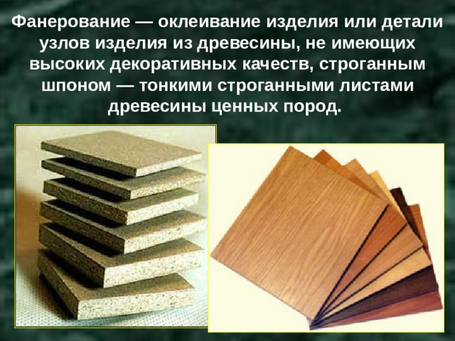 Фанерование — оклеивание изделия или детали узлов изделия из древесины, не имеющих высоких декоративных качеств, строганным шпоном — тонкими строганными листами древесины ценных пород. 