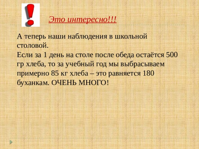 Это интересно!!! А теперь наши наблюдения в школьной столовой. Если за 1 день на столе после обеда остаётся 500 гр хлеба, то за учебный год мы выбрасываем примерно 85 кг хлеба – это равняется 180 буханкам. ОЧЕНЬ МНОГО! 