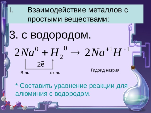 Взаимодействие металлов с простыми веществами: 3. с водородом. 2е Гидрид натрия В-ль ок-ль * Составить уравнение реакции для алюминия с водородом. 