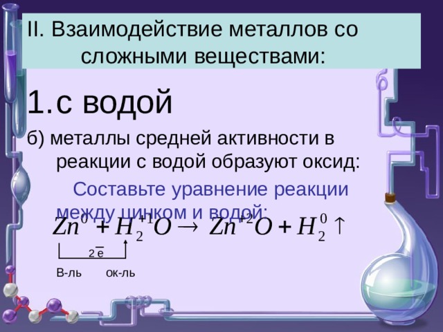 II . Взаимодействие металлов со сложными веществами: с водой б) металлы средней активности в реакции с водой образуют оксид:  Составьте уравнение реакции между цинком и водой: 2 е В-ль ок-ль 