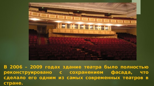 В 2006 – 2009 годах здание театра было полностью реконструировано с сохранением фасада, что сделало его одним из самых современных театров в стране. 
