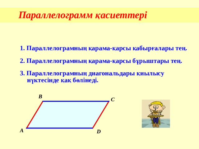 Параллелограмм қасиеттері 1 . Параллелограмның қарама-қарсы қабырғалары тең. 2. Параллелограмның қарама-қарсы бұрыштары тең. 3. Параллелограмның диагональдары қиылысу нүктесінде қақ бөлінеді. B C A D 