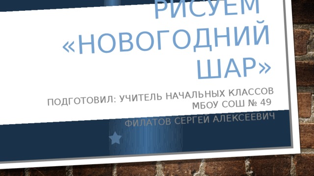 Рисуем  «новогодний шар» Подготовил: учитель начальных классов мбоу сош № 49 Филатов сергей алексеевич 
