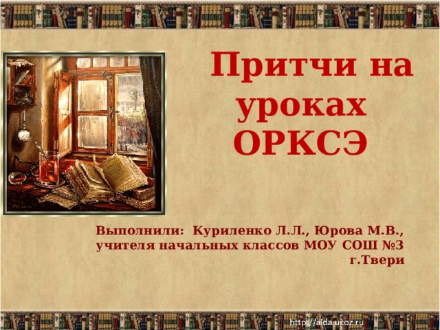  Притчи на уроках ОРКСЭ  Выполнили: Куриленко Л.Л., Юрова М.В.,  учителя начальных классов МОУ СОШ №3 г.Твери    