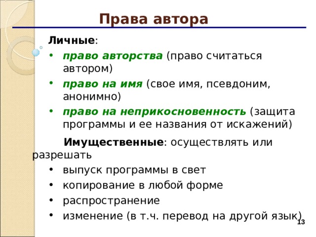 Права автора Личные : Личные : право авторства (право считаться автором) право на имя (свое имя, псевдоним, анонимно) право на неприкосновенность (защита программы и ее названия от искажений) право авторства (право считаться автором) право на имя (свое имя, псевдоним, анонимно) право на неприкосновенность (защита программы и ее названия от искажений)  Имущественные : осуществлять или  разрешать выпуск программы в свет копирование в любой форме распространение изменение (в т.ч. перевод на другой язык) выпуск программы в свет копирование в любой форме распространение изменение (в т.ч. перевод на другой язык)  