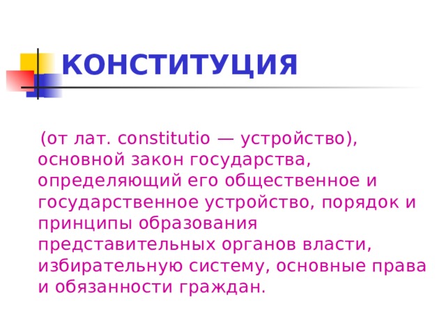 КОНСТИТУЦИЯ  (от лат. constitutio — устройство), основной закон государства, определяющий его общественное и государственное устройство, порядок и принципы образования представительных органов власти, избирательную систему, основные права и обязанности граждан. 