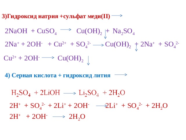 3)Гидроксид натрия +сульфат меди( II ) 2NaOH + CuSO 4   Cu(OH) 2 +  Na 2 SO 4 2Na + + 2OH - + Cu 2+ + SO 4 2-   Cu(OH) 2 + 2Na + + SO 4 2-  Cu 2+  + 2OH -   Cu(OH) 2   4) Серная кислота + гидроксид лития  H 2 SO 4 + 2LiOH Li 2 SO 4 + 2H 2 O 2H + + SO 4 2-  + 2Li + + 2OH - 2Li + + SO 4 2- + 2H 2 O 2H + + SO 4 2-  + 2Li + + 2OH -   2Li + + SO 4 2- + 2H 2 O 2H +   + 2OH -   2H 2 O  