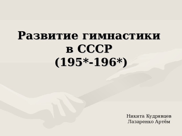 Развитие гимнастики  в СССР  (195*-196*)   Никита Кудрявцев Лазаренко Артём 