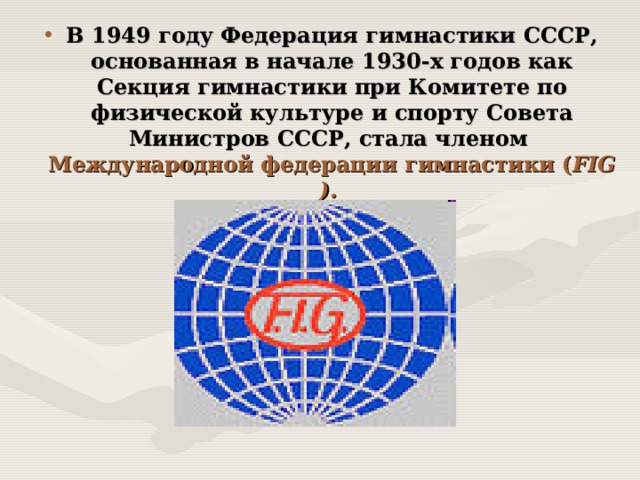 В 1949 году Федерация гимнастики СССР, основанная в начале 1930-х годов как Секция гимнастики при Комитете по физической культуре и спорту Совета Министров СССР, стала членом Международной федерации гимнастики ( FIG ).  