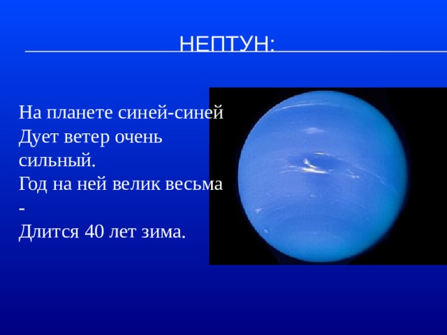 Нептун:   На планете синей-синей  Дует ветер очень сильный.  Год на ней велик весьма -  Длится 40 лет зима.   