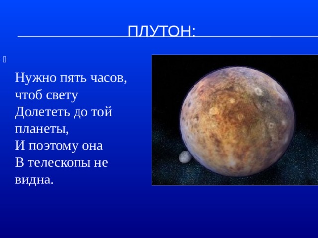 Плутон:  Нужно пять часов, чтоб свету  Долететь до той планеты,  И поэтому она  В телескопы не видна. 