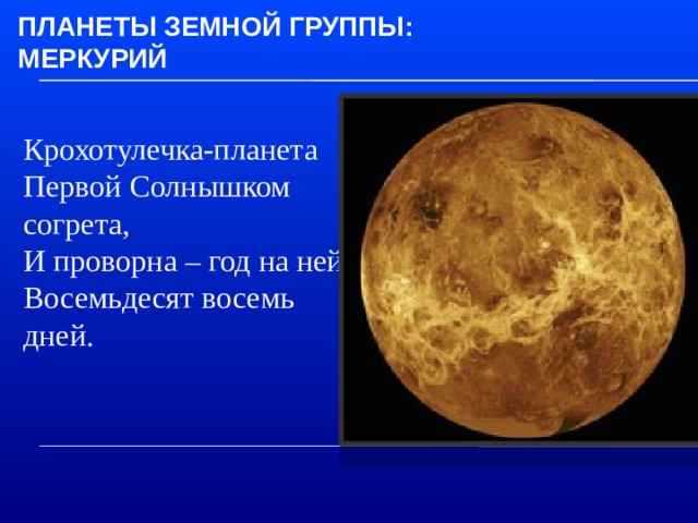 Планеты земной группы:  Меркурий Крохотулечка-планета  Первой Солнышком согрета,  И проворна – год на ней  Восемьдесят восемь дней.    