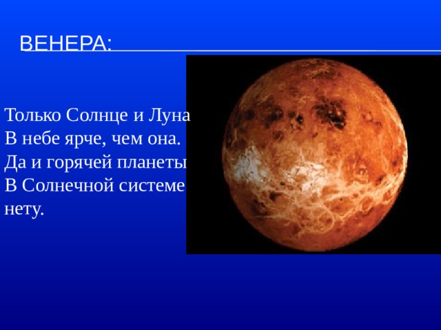 Венера:  Только Солнце и Луна  В небе ярче, чем она.  Да и горячей планеты  В Солнечной системе нету.   