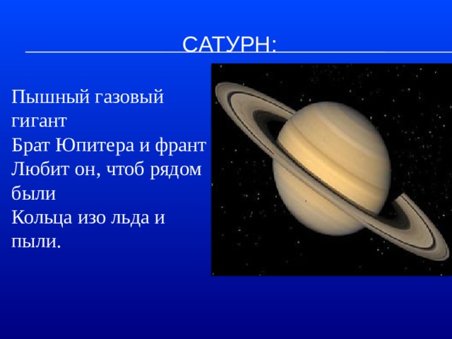 Сатурн:  Пышный газовый гигант  Брат Юпитера и франт  Любит он, чтоб рядом были  Кольца изо льда и пыли.   