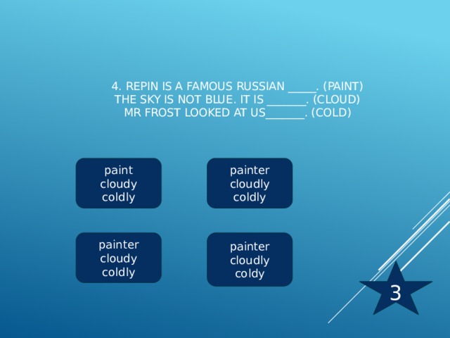 4. Repin is a famous Russian _____. (paint)  The sky is not blue. It is _______. (cloud)  Mr Frost looked at us_______. (cold)   paint painter cloudy cloudly coldly coldly painter painter cloudly cloudy coldy coldly 3 