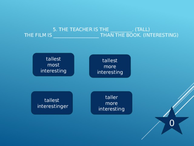 5. The teacher is the _________. (tall)  The film is ___________________ than the book. (interesting)   tallest most interesting tallest more interesting taller tallest more interesting  interestinger 0 