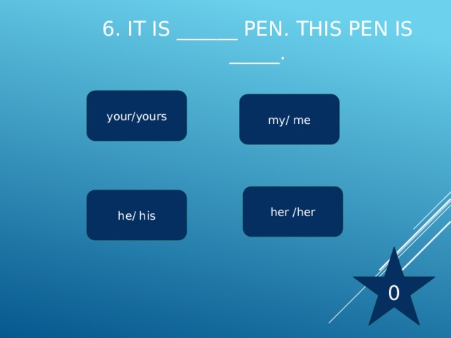 6. It is ______ pen. This pen is _____.   your/yours my/ me her /her he/ his 0 