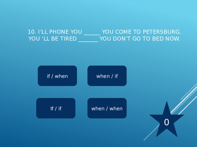 10. I’ll phone you ______ you come to Petersburg.  You ‘ll be tired _______ you don’t go to bed now.   if / when when / if when / when If / if 0 