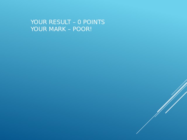 Your Result – 0 points  Your Mark – Poor!   