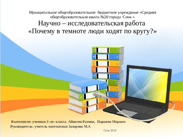 Муниципальное общеобразовательное бюджетное учреждение «Средняя общеобразовательная школа №20 города Сочи »  Научно – исследовательская работа  «Почему в темноте люди ходят по кругу?»  Выполнили: ученики 5 «в» класса Айвазян Размик, Паранян Мариам Руководитель: учитель математики Захарова М.А  Сочи 2019 