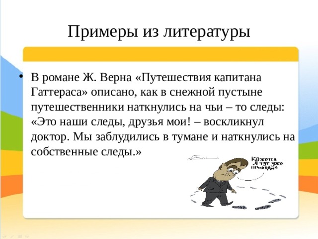 Примеры из литературы В романе Ж. Верна «Путешествия капитана Гаттераса» описано, как в снежной пустыне путешественники наткнулись на чьи – то следы: «Это наши следы, друзья мои! – воскликнул доктор. Мы заблудились в тумане и наткнулись на собственные следы.» 