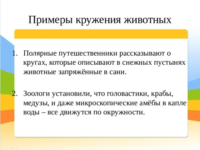 Примеры кружения животных Полярные путешественники рассказывают о кругах, которые описывают в снежных пустынях животные запряжённые в сани. Зоологи установили, что головастики, крабы, медузы, и даже микроскопические амёбы в капле воды – все движутся по окружности. 