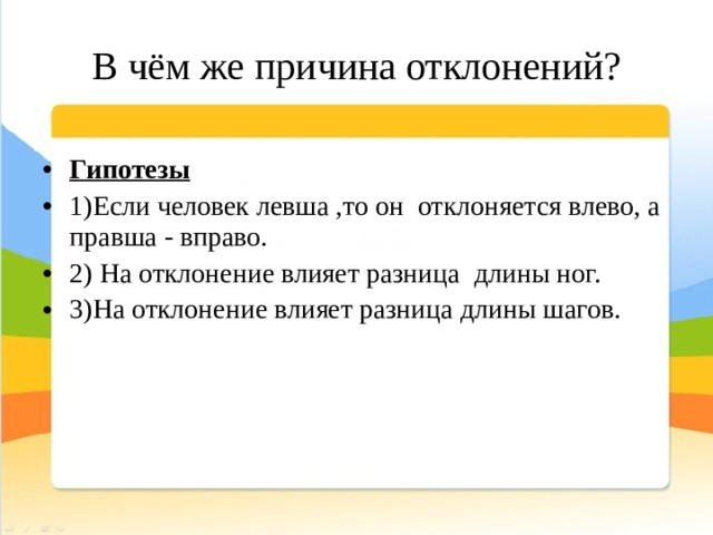 В чём же причина отклонений? Гипотезы 1)Если человек левша ,то он отклоняется влево, а правша - вправо. 2) На отклонение влияет разница длины ног. 3)На отклонение влияет разница длины шагов. 