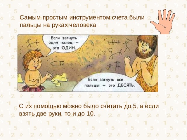 Самым простым инструментом счета были пальцы на руках человека С их помощью можно было считать до 5, а если взять две руки, то и до 10.   
