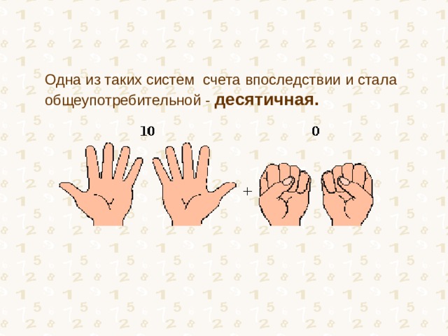 Одна из таких систем счета впоследствии и стала общеупотребительной - десятичная.  