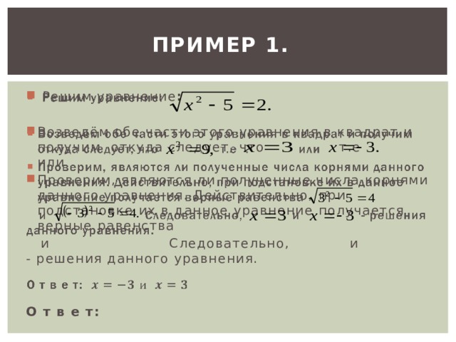 ПРИМЕР 1.   Решим уравнение :   Возведём обе части этого уравнения в квадрат и получим откуда следует, что т.е . или Проверим, являются ли полученные числа корнями данного уравнения. Действительно, при подстановке их в данное уравнение получается верные равенства  и Следовательно, и - решения данного уравнения. О т в е т:  