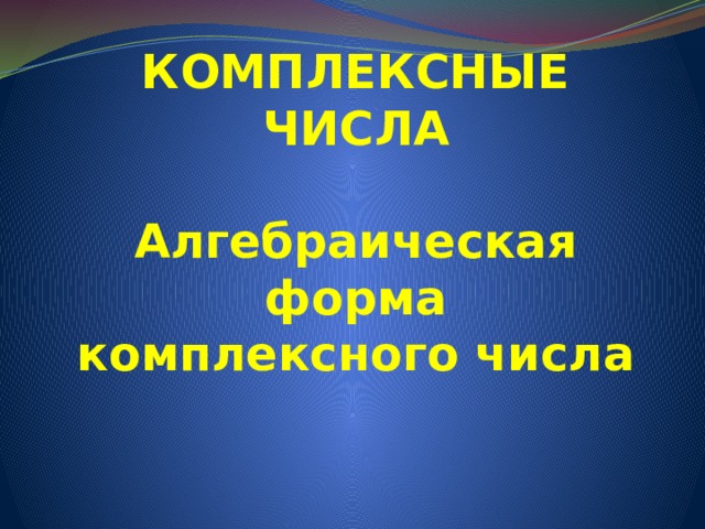 КОМПЛЕКСНЫЕ ЧИСЛА   Алгебраическая форма  комплексного числа   