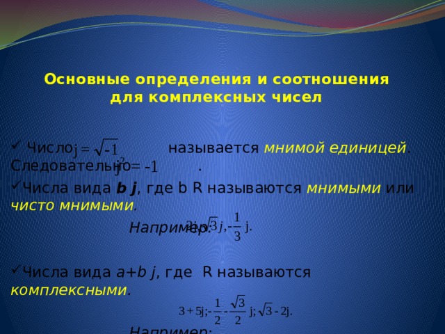 Основные определения и соотношения для комплексных чисел     Число называется мнимой единицей . Следовательно . Числа вида b j , где b R называются мнимыми или чисто мнимыми .   Например:  Числа вида a+b j , где R называются комплексными .   Например:  