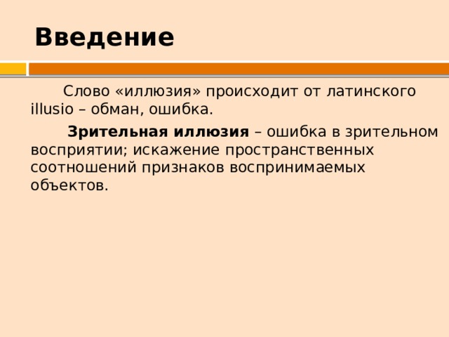 Введение  Слово «иллюзия» происходит от латинского illusio – обман, ошибка.  Зрительная иллюзия – ошибка в зрительном восприятии; искажение пространственных соотношений признаков воспринимаемых объектов. 