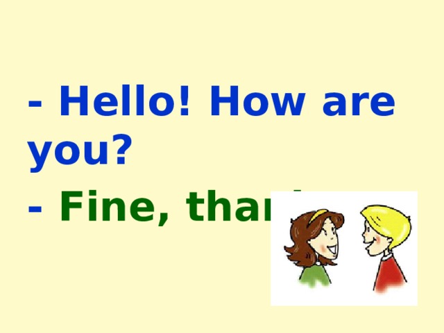 - Hello! How are you? - Fine, thanks. 