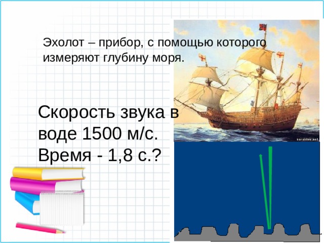 Эхолот – прибор, с помощью которого измеряют глубину моря.  Скорость звука в воде 1500 м/с. Время - 1,8 с.? 