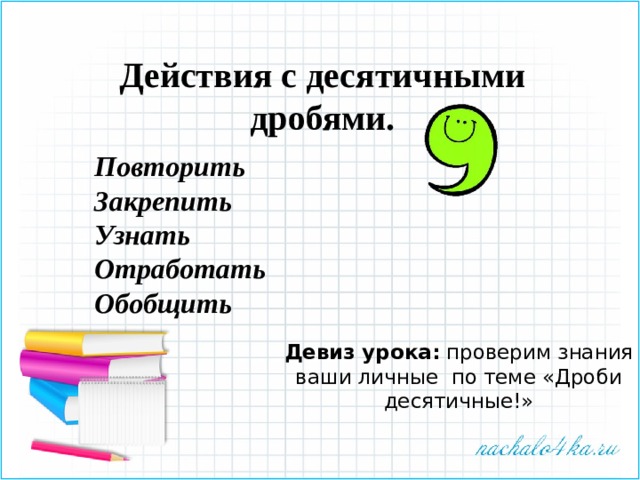 Действия с десятичными дробями.   Повторить Закрепить Узнать Отработать Обобщить Девиз урока: проверим знания ваши личные по теме «Дроби десятичные!» 