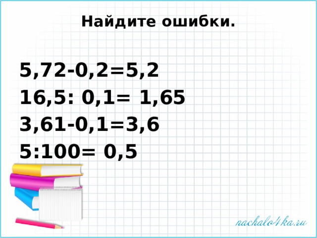 Найдите ошибки.   5,72-0,2=5,2 16,5: 0,1= 1,65 3,61-0,1=3,6 5:100= 0,5 