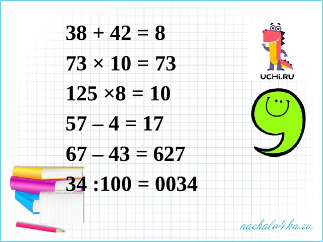 38 + 42 = 8 73 × 10 = 73 125 ×8 = 10 57 – 4 = 17 67 – 43 = 627 34 :100 = 0034 