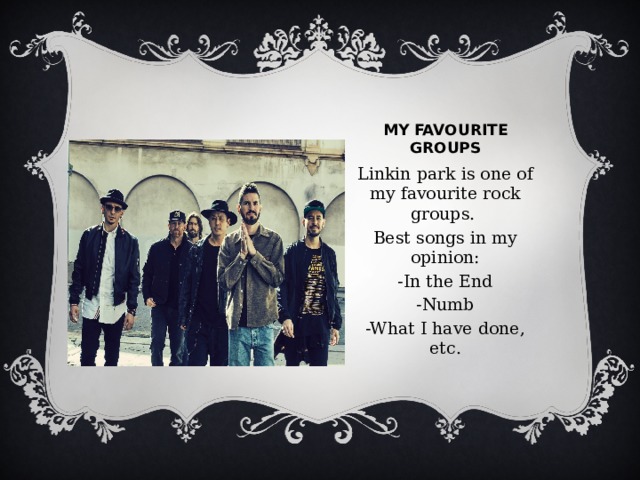 My favourite groups Linkin park is one of my favourite rock groups. Best songs in my opinion: -In the End -Numb -What I have done, etc. 