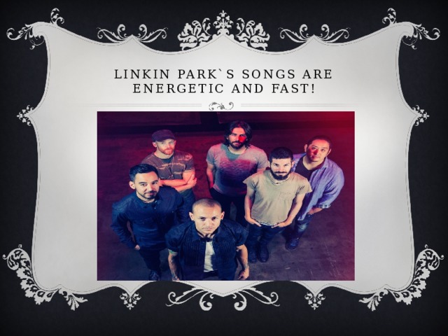 Linkin Park`s songs are energetic and fast! 
