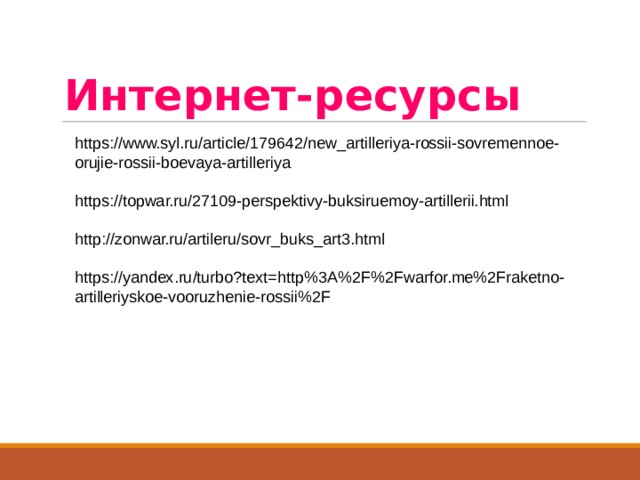 Интернет-ресурсы https://www.syl.ru/article/179642/new_artilleriya-rossii-sovremennoe-orujie-rossii-boevaya-artilleriya https://topwar.ru/27109-perspektivy-buksiruemoy-artillerii.html http://zonwar.ru/artileru/sovr_buks_art3.html https://yandex.ru/turbo?text=http%3A%2F%2Fwarfor.me%2Fraketno-artilleriyskoe-vooruzhenie-rossii%2F 