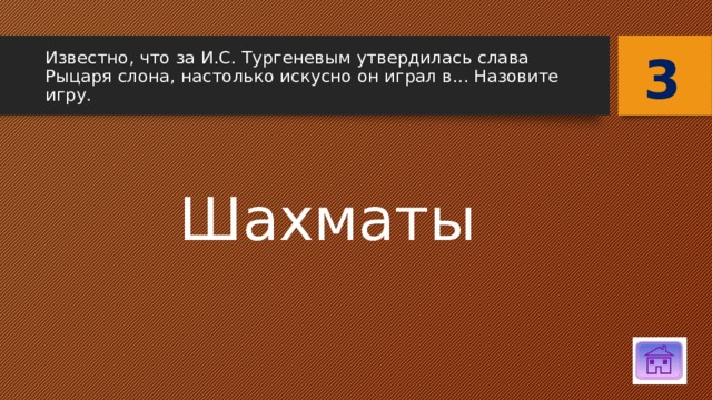 3 Известно, что за И.С. Тургеневым утвердилась слава Рыцаря слона, настолько искусно он играл в... Назовите игру. Шахматы 