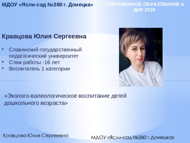 СОВРЕМЕННОЕ ОБРАЗОВАНИЕ в ДНР 2019 МДОУ «Ясли-сад №380 г. Донецка» Кравцова Юлия Сергеевна   Славянский государственный педагогический университет Стаж работы -16 лет Воспитатель 1 категории «Эколого-валеологическое воспитание детей дошкольного возраста» 