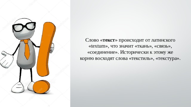 Слово « текст » происходит от латинского «textum», что значит «ткань», «связь», «соединение». Исторически к этому же корню восходят слова «текстиль», «текстура». 