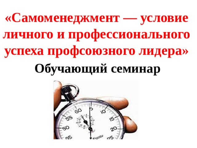 «Самоменеджмент — условие личного и профессионального успеха профсоюзного лидера» Обучающий семинар 