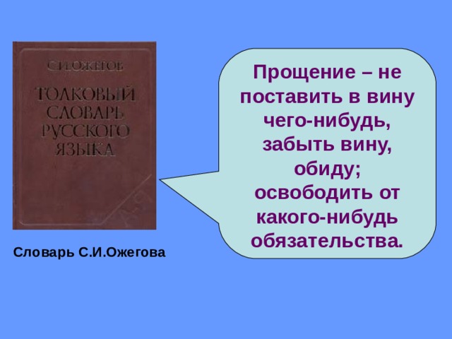 Прощение – не поставить в вину чего-нибудь, забыть вину, обиду; освободить от какого-нибудь обязательства. Словарь С.И.Ожегова
